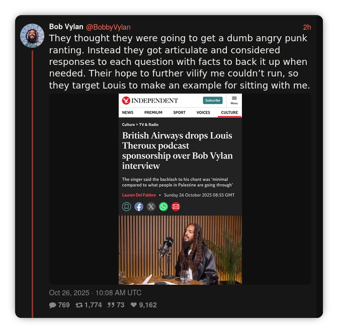 Screenshot from nitter.net, where Bob Vylan shares a screenshot of an article of "The Independent" that says "British Airways drops Louis Theroux podcast sponshorship over Bob Vylan interview". Above the screenshot of this article, Bob Vylan says "They thought they were going to get a dumb angry punk ranting. Instead they got articulate and considered responses to each question with facts to back it up when needed. Their hope to further vilify me couldn't run, so they target Louis to make an example of sitting with me."