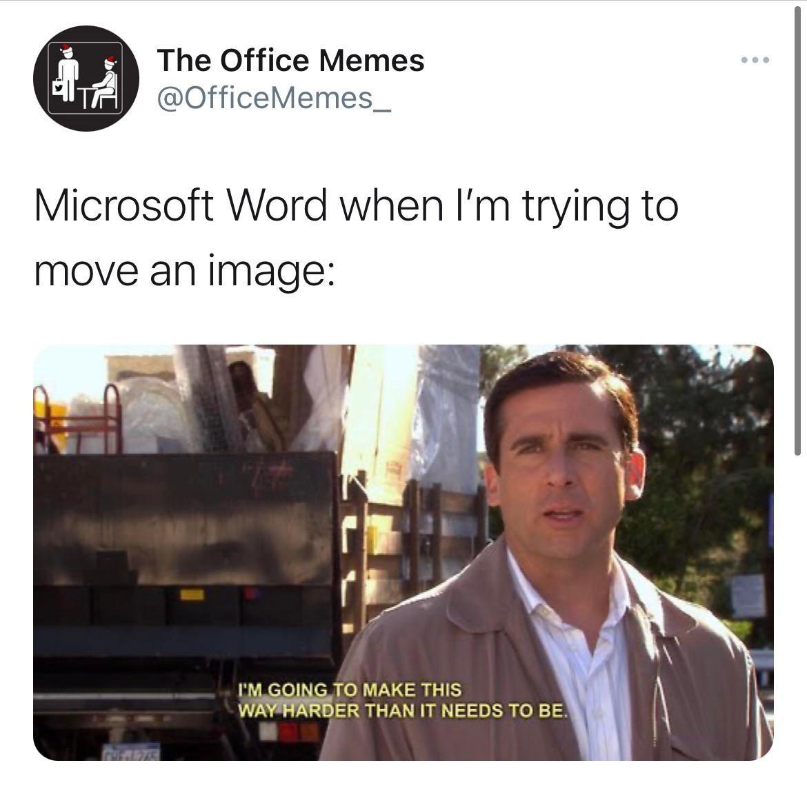 Microsoft word when I'm trying to move an image:
Michael from the office: "I'm going to make this way harder than it needs to be "